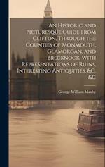 An Historic and Picturesque Guide From Clifton, Through the Counties of Monmouth, Glamorgan, and Brecknock, With Representations of Ruins, Interesting