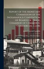 Report of the Monetary Commission of the Indianapolis Convention of Boards of Trade, Chambers of Commerce, Commercial Clubs: And Other Similar Bodies 