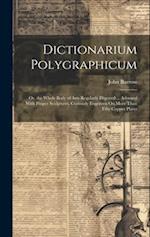 Dictionarium Polygraphicum: Or, the Whole Body of Arts Regularly Digested ... Adorned With Proper Sculptures, Curiously Engraven On More Than Fifty Co