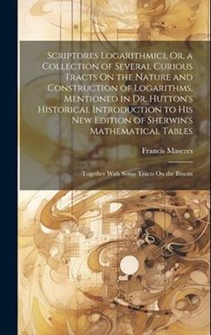 Scriptores Logarithmici, Or, a Collection of Several Curious Tracts On the Nature and Construction of Logarithms, Mentioned in Dr. Hutton's Historical