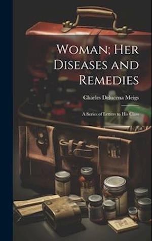 Woman; Her Diseases and Remedies: A Series of Letters to His Class
