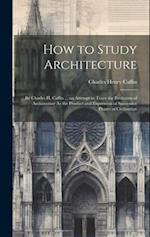 How to Study Architecture: By Charles H. Caffin ... an Attempt to Trace the Evolution of Architecture As the Product and Expression of Successive Phas