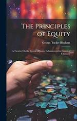 The Principles of Equity: A Treatise On the System of Justice Administered in Courts of Chancery 