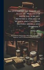 An Epitome of the American Eclectic Practice of Medicine, Surgery, Obstetrics, Diseases of Women and Children, Materia Medica and Pharmacy: With Gloss