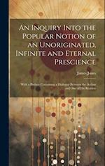 An Inquiry Into the Popular Notion of an Unoriginated, Infinite and Eternal Prescience: With a Preface Containing a Dialogue Between the Author and On