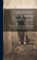 Dog Stories From the "Spectator": Being Anecdotes of the Intelligence, Reasoning Power, Affection and Sympathy of Dogs, Selected From the Corresponden