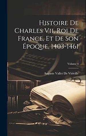Histoire De Charles Vii, Roi De France, Et De Son Époque, 1403-1461; Volume 3