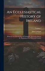 An Ecclesiastical History of Ireland: From the First Introduction of Christianity Among the Irish to the Beginning of the Thirteenth Century; Volume 2