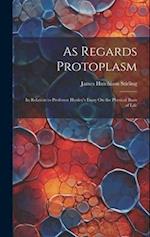 As Regards Protoplasm: In Relation to Professor Huxley's Essay On the Physical Basis of Life 