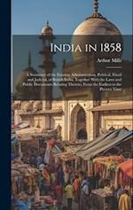 India in 1858: A Summary of the Existing Administration, Political, Fiscal and Judicial, of British India, Together With the Laws and Public Documents