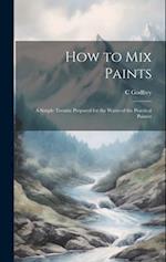 How to Mix Paints: A Simple Treatise Prepared for the Wants of the Practical Painter 