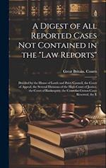 A Digest of All Reported Cases Not Contained in the "Law Reports": Decided by the House of Lords and Privy Council, the Court of Appeal, the Several D