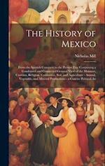 The History of Mexico: From the Spanish Conquest to the Present Era; Containing a Condensed and Connected General View of the Manners, Customs, Religi