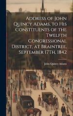Address of John Quincy Adams, to His Constituents of the Twelfth Congressional District, at Braintree, September 17Th, 1842 