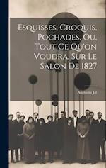 Esquisses, Croquis, Pochades, Ou, Tout Ce Qu'on Voudra, Sur Le Salon De 1827