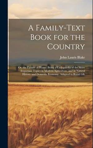 A Family-Text Book for the Country: Or, the Farmer at Home: Being a Cyclopaedia of the More Important Topics in Modern Agriculture, and in Natural His