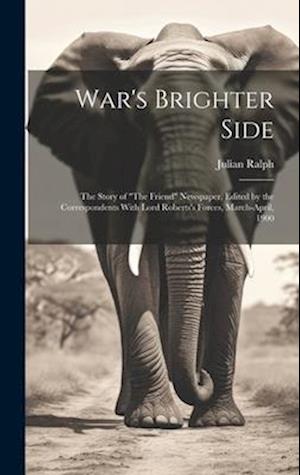 War's Brighter Side: The Story of "The Friend" Newspaper, Edited by the Correspondents With Lord Roberts's Forces, March-April, 1900