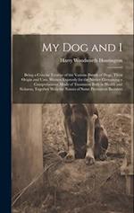 My Dog and I: Being a Concise Treatise of the Various Breeds of Dogs, Their Origin and Uses. Written Expressly for the Novice Containing a Comprehensi