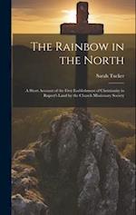 The Rainbow in the North: A Short Account of the First Esablishment of Christianity in Rupert's Land by the Church Missionary Society 