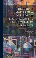 The Subject Matter of a Course of Six Lectures On the Non-Metallic Elements 
