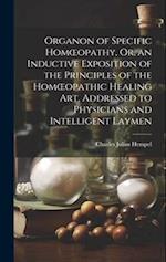 Organon of Specific Homœopathy, Or, an Inductive Exposition of the Principles of the Homœopathic Healing Art, Addressed to Physicians and Intelligent 