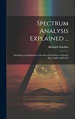 Spectrum Analysis Explained ...: Including an Explanation of the Received Theory of Sound, Heat, Light, and Color 