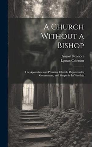 A Church Without a Bishop: The Apostolical and Primitive Church, Popular in Its Government, and Simple in Its Worship