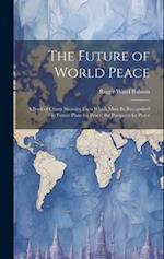 The Future of World Peace: A Book of Charts Showing Facts Which Must Be Recognized in Future Plans for Peace; the Prospects for Peace 