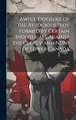 Awful Exposure of the Atrocious Plot Formed by Certain Individuals Against the Clergy and Nuns of Lower Canada 