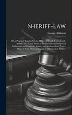 Sheriff-Law: Or, a Practical Treatise On the Office of Sheriff, Undersheriff, Bailiffs, Etc., Their Duties at the Election of Members of Parliament an