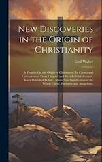 New Discoveries in the Origin of Christianity: A Treatise On the Origin of Christianity, Its Causes and Consequences From Original and Most Reliable S