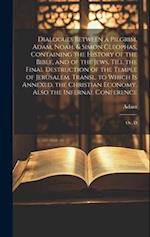 Dialogues Between a Pilgrim, Adam, Noah, & Simon Cleophas, Containing the History of the Bible, and of the Jews, Till the Final Destruction of the Tem