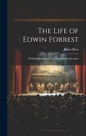 The Life of Edwin Forrest: With Reminiscences and Personal Recollections