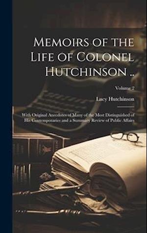 Memoirs of the Life of Colonel Hutchinson ..: With Original Anecdotes of Many of the Most Distinguished of His Contemporaries and a Summary Review of