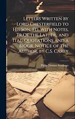 Letters Written by Lord Chesterfield to His Son, Ed. With Notes, Tr.Of the Lat., Fr., and Ital. Quotations and a Biogr. Notice of the Author, by C.S. 