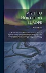 Visit to Northern Europe: Or, Sketches Descriptive, Historical, Political and Moral, of Denmark, Norway, Sweden and Finland, and the Free Cities of Ha