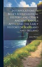 Interpolations in Bede's Ecclesiastical History and Other Ancient Annals Affecting the Early History of Scotland and Ireland 