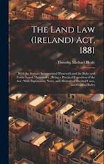 The Land Law (Ireland) Act, 1881: With the Statutes Incorporated Therewith and the Rules and Forms Issued Thereunder : Being a Practical Exposition of