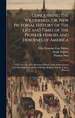 Conquering the Wilderness, Or, New Pictorial History of the Life and Times of the Pioneer Heroes and Heroines of America: A Full Account of the Romant