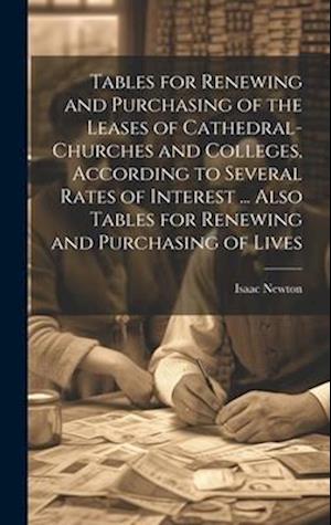 Tables for Renewing and Purchasing of the Leases of Cathedral-Churches and Colleges, According to Several Rates of Interest ... Also Tables for Renewi