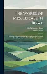 The Works of Mrs. Elizabeth Rowe: Letters Moral & Entertaining, Pt. 3. Devout Exercises of the Heart. Poems & Translations by Mr. Thomas Rowe 