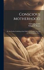 Conscious Motherhood: Or, the Earliest Unfolding of the Child in the Cradle, Nursery, and Kindergarten, Part 1 