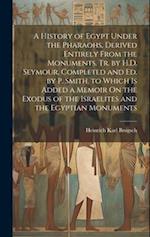 A History of Egypt Under the Pharaohs, Derived Entirely From the Monuments, Tr. by H.D. Seymour, Completed and Ed. by P. Smith. to Which Is Added a Me