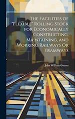 The Facilities of "Flexible" Rolling Stock for Economically Constructing, Maintaining, and Working Railways Or Tramways 