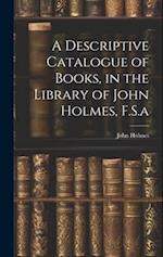 A Descriptive Catalogue of Books, in the Library of John Holmes, F.S.a 