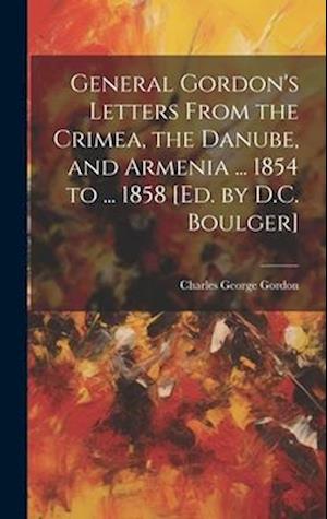 General Gordon's Letters From the Crimea, the Danube, and Armenia ... 1854 to ... 1858 [Ed. by D.C. Boulger]