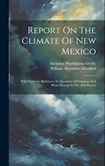 Report On The Climate Of New Mexico: With Particular Reference To Questions Of Irrigation And Water Storage In The Arid Region 