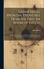Geometrical Problems Deducible From the First Six Books of Euclid: Arranged and Solved: To Which Is Added an Appendix Containing the Elements of Plane