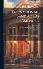 The National-bank Act As Amended: The Federal Reserve Act, And Other Laws Relating To National Banks 