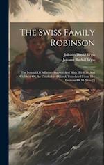 The Swiss Family Robinson: The Journal Of A Father Shipwrecked With His Wife And Children On An Uninhabited Island. Translated From The German Of M. W